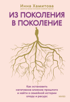 Из поколения в поколение. Как остановить негативное влияние прошлого и найти в семейной истории опору и ресурс. Инна Хамитова
