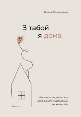 З табой я дома. Кніга пра тое, як кахаць адно аднаго і заставацца вернымі сабе. Вольга Прымачэнка