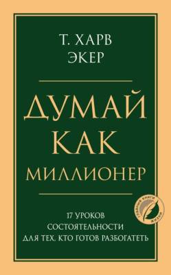Думай как миллионер. 17 уроков состоятельности для тех, кто готов разбогатеть. Харв Т. Экер