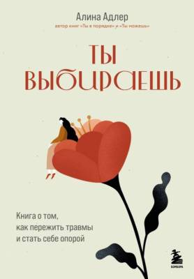 Ты выбираешь. Книга о том, как пережить травмы и стать себе опорой. Алина Адлер
