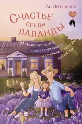 АСТ СекретыСчастья Счастье среди лаванды. О сбывшихся мечтах, пылких садовниках и баночках с женски