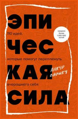 Эпическая сила. 110 идей, которые помогут переплюнуть вчерашнего себя. Анкур Варику